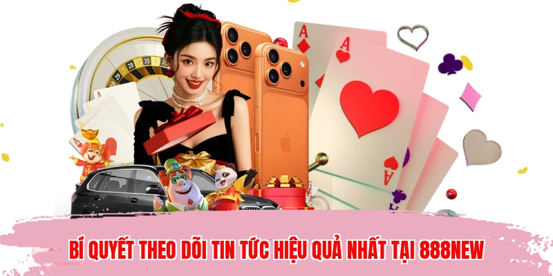 Bí quyết theo dõi tin tức hiệu quả nhất tại 888NEW