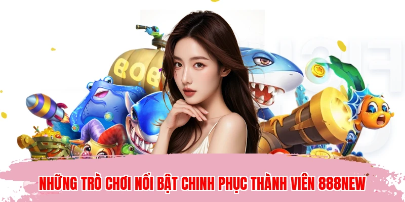 Những trò chơi nổi bật chinh phục thành viên 888NEW