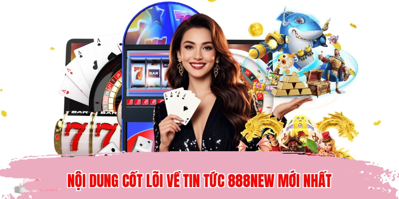Nội dung cốt lõi về tin tức 888NEW mới nhất